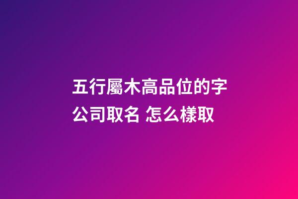 五行屬木高品位的字公司取名 怎么樣取-第1張-公司起名-玄機派